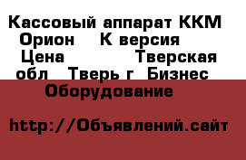 Кассовый аппарат ККМ “Орион-100К версия 02“ › Цена ­ 3 000 - Тверская обл., Тверь г. Бизнес » Оборудование   